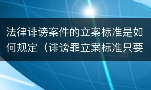法律诽谤案件的立案标准是如何规定（诽谤罪立案标准只要满足一条）