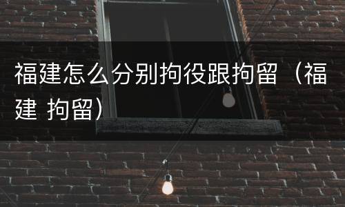 福建怎么分别拘役跟拘留（福建 拘留）