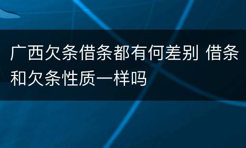 广西欠条借条都有何差别 借条和欠条性质一样吗