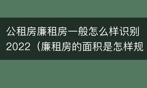 公租房廉租房一般怎么样识别2022（廉租房的面积是怎样规定的）