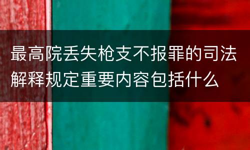 最高院丢失枪支不报罪的司法解释规定重要内容包括什么
