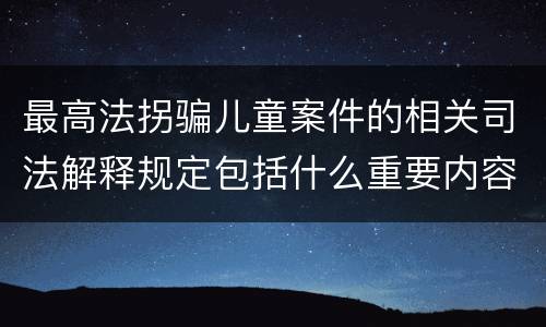 最高法拐骗儿童案件的相关司法解释规定包括什么重要内容