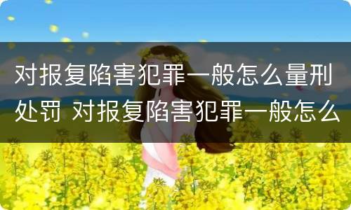对报复陷害犯罪一般怎么量刑处罚 对报复陷害犯罪一般怎么量刑处罚的