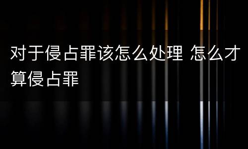 对于侵占罪该怎么处理 怎么才算侵占罪