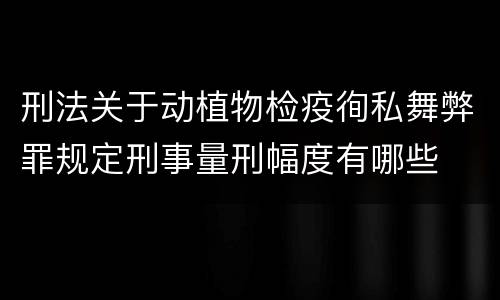 刑法关于动植物检疫徇私舞弊罪规定刑事量刑幅度有哪些