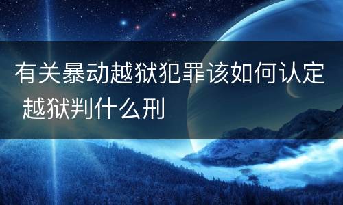 有关暴动越狱犯罪该如何认定 越狱判什么刑