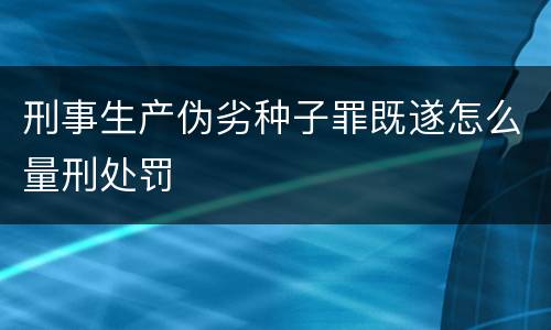 刑事生产伪劣种子罪既遂怎么量刑处罚