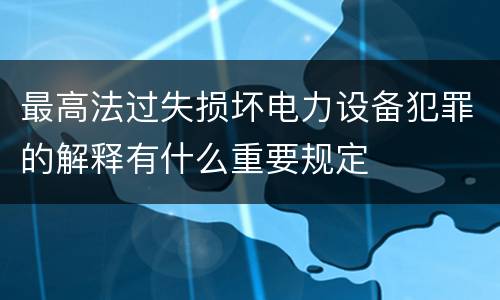 最高法过失损坏电力设备犯罪的解释有什么重要规定
