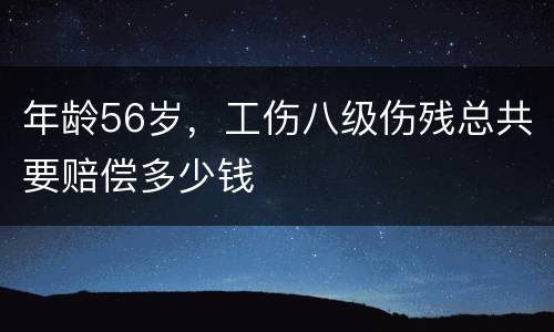 年龄56岁，工伤八级伤残总共要赔偿多少钱