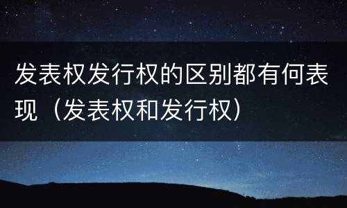 发表权发行权的区别都有何表现（发表权和发行权）