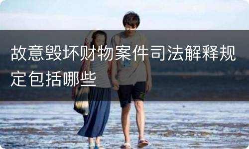 故意毁坏财物案件司法解释规定包括哪些