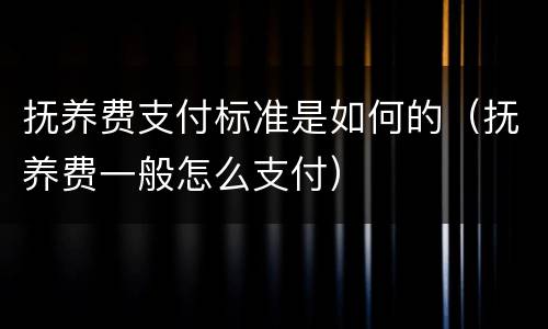 抚养费支付标准是如何的（抚养费一般怎么支付）