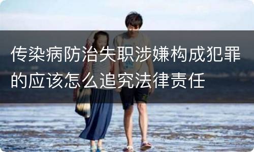 传染病防治失职涉嫌构成犯罪的应该怎么追究法律责任