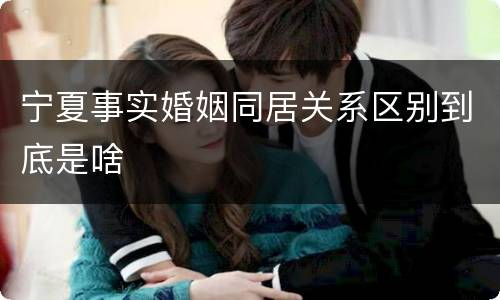 宁夏事实婚姻同居关系区别到底是啥