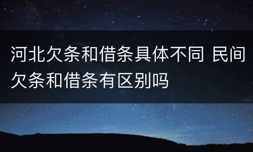 河北欠条和借条具体不同 民间欠条和借条有区别吗