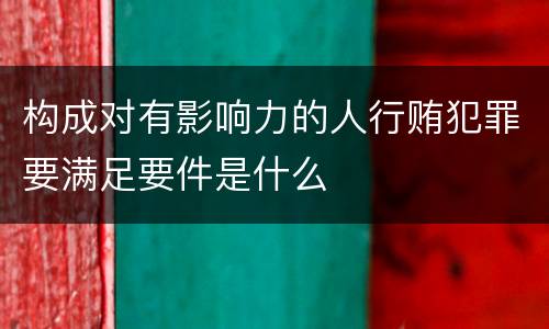 构成对有影响力的人行贿犯罪要满足要件是什么