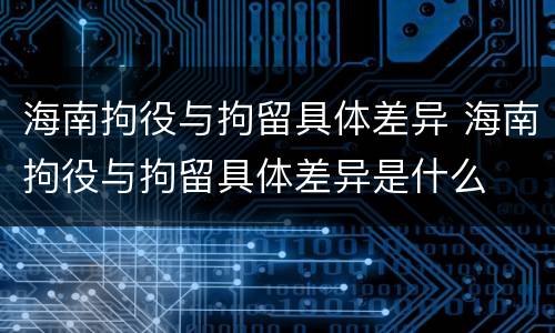 海南拘役与拘留具体差异 海南拘役与拘留具体差异是什么