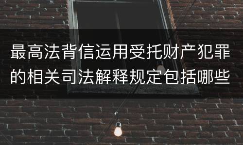 最高法背信运用受托财产犯罪的相关司法解释规定包括哪些内容