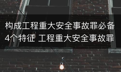 构成工程重大安全事故罪必备4个特征 工程重大安全事故罪的犯罪主体可能有哪些
