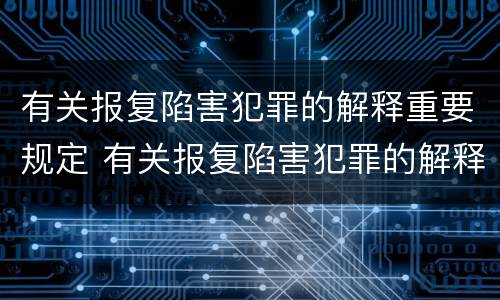 有关报复陷害犯罪的解释重要规定 有关报复陷害犯罪的解释重要规定是