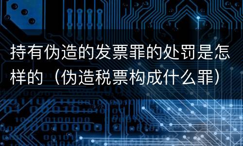 持有伪造的发票罪的处罚是怎样的（伪造税票构成什么罪）