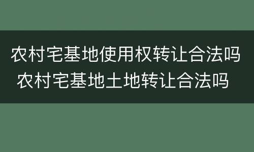农村宅基地使用权转让合法吗 农村宅基地土地转让合法吗