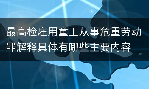 最高检雇用童工从事危重劳动罪解释具体有哪些主要内容