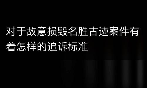 对于故意损毁名胜古迹案件有着怎样的追诉标准
