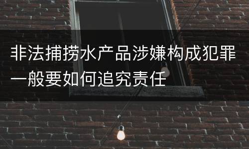 非法捕捞水产品涉嫌构成犯罪一般要如何追究责任