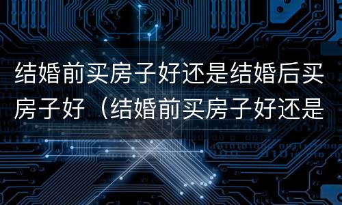 结婚前买房子好还是结婚后买房子好（结婚前买房子好还是结婚后买房子好一些）
