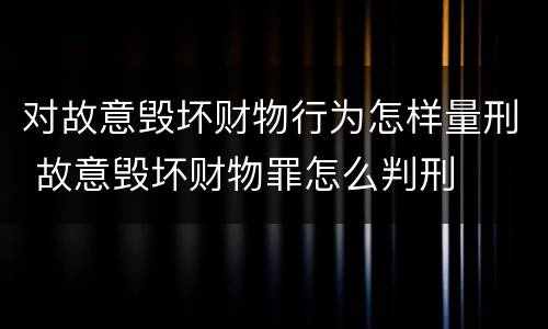 对故意毁坏财物行为怎样量刑 故意毁坏财物罪怎么判刑