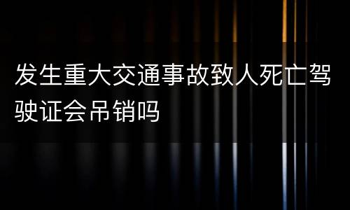 发生重大交通事故致人死亡驾驶证会吊销吗