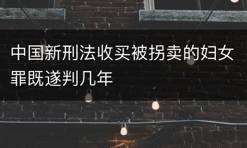 中国新刑法收买被拐卖的妇女罪既遂判几年