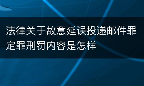 法律关于故意延误投递邮件罪定罪刑罚内容是怎样