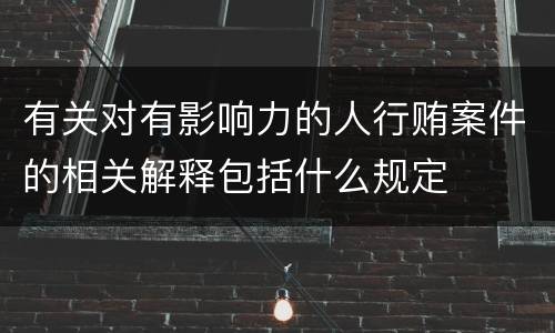 有关对有影响力的人行贿案件的相关解释包括什么规定