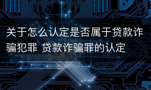 关于怎么认定是否属于贷款诈骗犯罪 贷款诈骗罪的认定