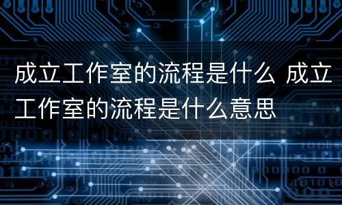 成立工作室的流程是什么 成立工作室的流程是什么意思