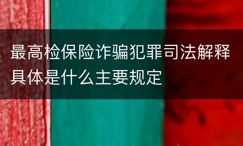 最高检保险诈骗犯罪司法解释具体是什么主要规定