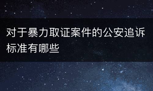 对于暴力取证案件的公安追诉标准有哪些