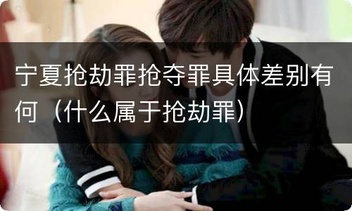 宁夏抢劫罪抢夺罪具体差别有何（什么属于抢劫罪）