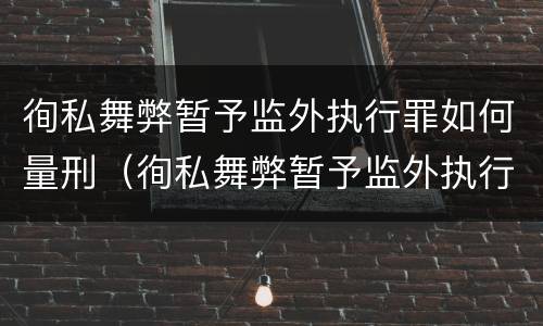 徇私舞弊暂予监外执行罪如何量刑（徇私舞弊暂予监外执行犯罪）