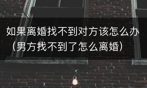 如果离婚找不到对方该怎么办（男方找不到了怎么离婚）