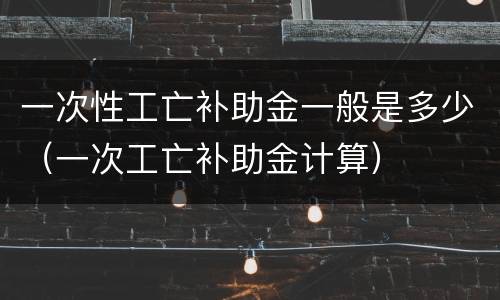 一次性工亡补助金一般是多少（一次工亡补助金计算）