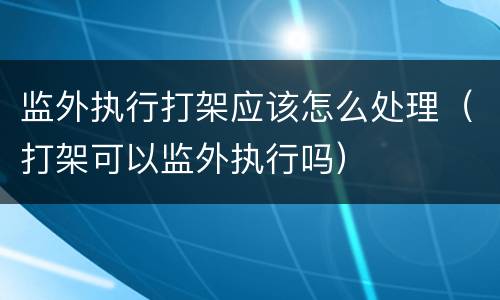监外执行打架应该怎么处理（打架可以监外执行吗）