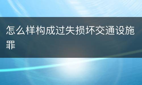 怎么样构成过失损坏交通设施罪