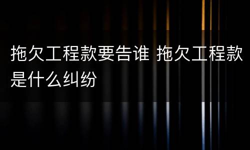 拖欠工程款要告谁 拖欠工程款是什么纠纷