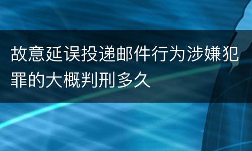 故意延误投递邮件行为涉嫌犯罪的大概判刑多久