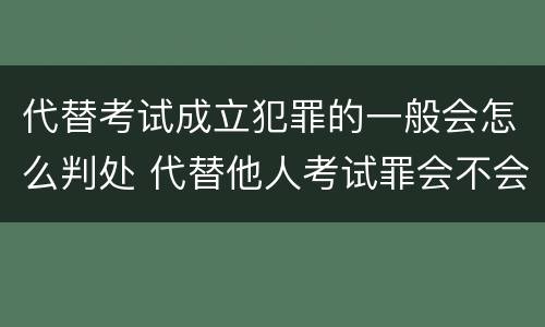 代替考试成立犯罪的一般会怎么判处 代替他人考试罪会不会逮捕