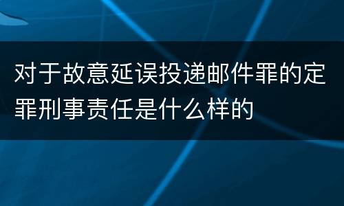对于故意延误投递邮件罪的定罪刑事责任是什么样的