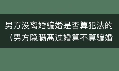 男方没离婚骗婚是否算犯法的（男方隐瞒离过婚算不算骗婚）